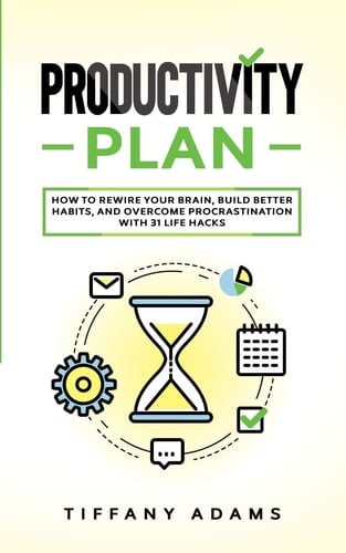 Productivity Plan How To Rewire Your Brain, Build Better Habits, And Overcome Procrastination With 31 Life Hacks