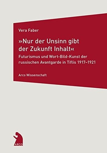 "Nur der Unsinn gibt der Zukunft Inhalt" Futurismus und Wort-Bild-Kunst der russischen Avantgarde in Tiflis 1917-1921