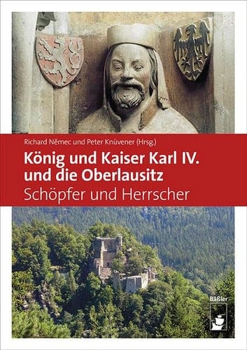 König und Kaiser Karl IV. und die Oberlausitz Schöpfer und Herrscher