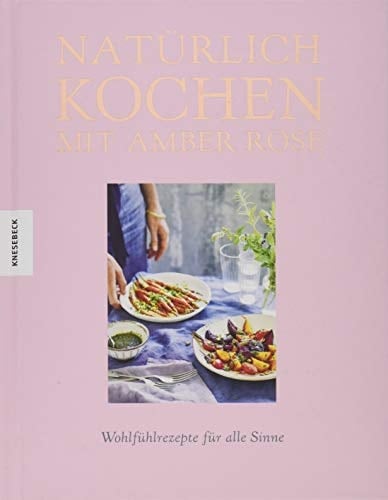 Natürlich kochen mit Amber Rose Wohlfühlrezepte für alle Sinne