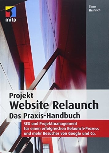Projekt Website Relaunch das Praxis-Handbuch : SEO und Projektmanagement für einen erfolgreichen Relaunch-Prozess und mehr Besucher von Google und Co