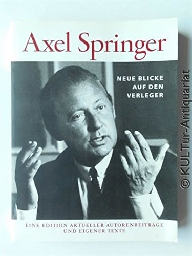 Axel Springer - Neue Blicke auf den Verleger. Eine Edition aktueller Autorenbeiträge und eigener Texte