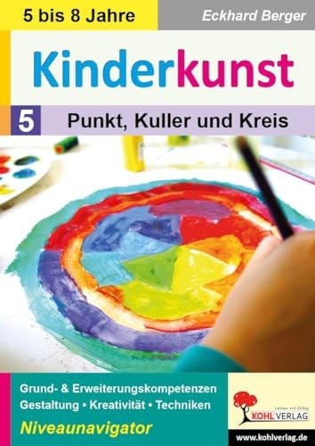 Kinderkunst / Band 5: Punkt, Kuller & Kreis Grund- & Erweiterungskompetenzen in Gestaltung, Kreativität & Techniken