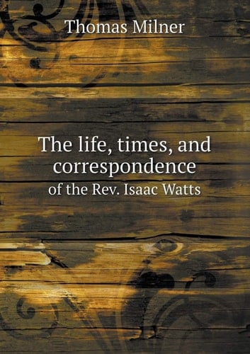 The Life, Times, and Correspondence of the REV. Isaac Watts