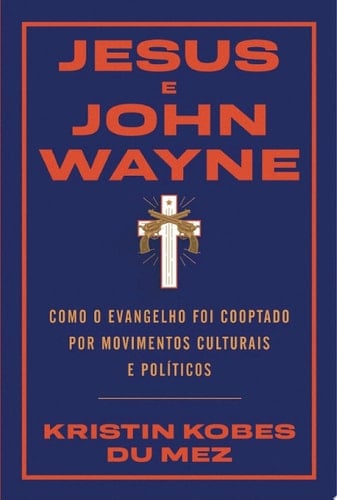 Jesus e John Wayne Como o evangelho foi cooptado por movimentos culturais e políticos