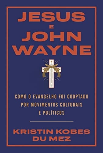Jesus e John Wayne. Como o evangelho foi cooptado por movimentos culturais e politicos (Em Portugues do Brasil)