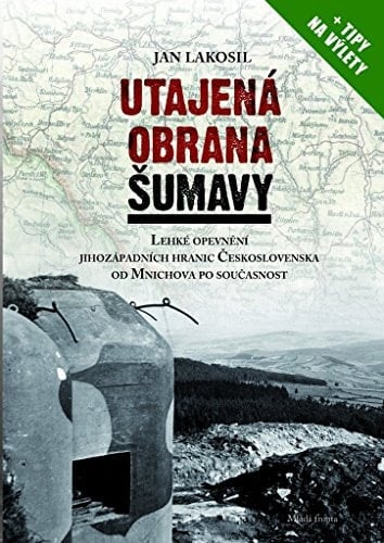 Utajená obrana Šumavy lehké opevnění jihozápadních hranic Československa od Mnichova po současnost