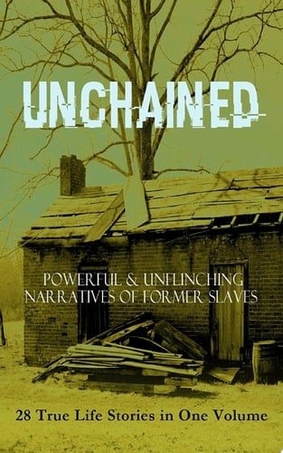 UNCHAINED - Powerful & Unflinching Narratives Of Former Slaves: 28 True Life Stories in One Volume Including Hundreds of Documented Testimonies, Records on Living Conditions and Customs in the South & History of Abolitionist Movement