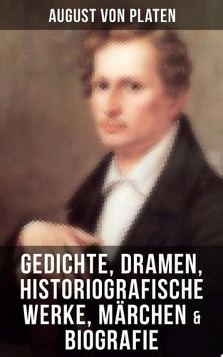 August von Platen: Gedichte, Dramen, Historiografische Werke, Märchen & Biografie Der romantische Ödipus + Rosensohn + Geschichte des Königreichs Neapel + Die verhängnisvolle Gabel + Balladen + Sonette + Oden + Hymnen...