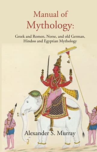Manual of Mythology: Greek and Romen, Norse, and old German, Hindoo and Egyptian Mythology