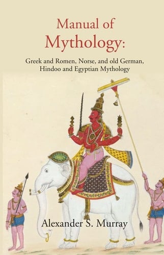 Manual of Mythology Greek and Roman, Norse, and Old German, Hindoo and Egyptian Mythology