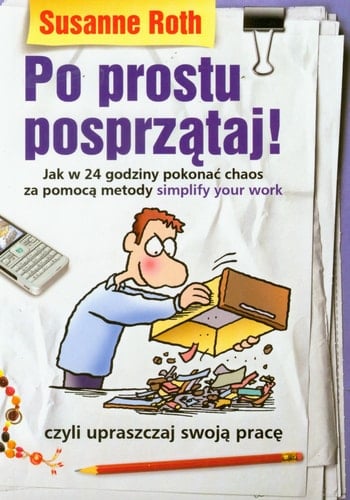 Po prostu posprza̜taj! jak w 24 godziny pokonać chaos za pomoca̜ metody simplify your work ; (czyli upraszczaj swoja̜ prace̜)