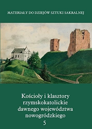 Materiały do dziejów sztuki sakralnej na ziemiach wschodnich dawnej Rzeczypospolitej Kościoły i klasztory rzymskokatolickie dawnego województwa nowogródzkiego. ...