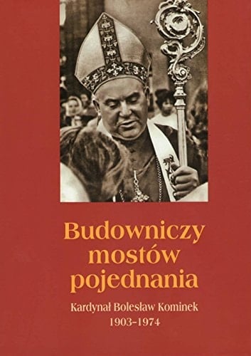 Budowniczy mostów pojednania Kardynał Bolesław Kominek, 1903-1974
