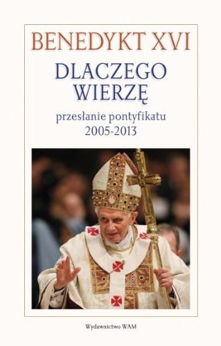 Dlaczego wierzę? przesłanie pontyfikatu 2005-2013
