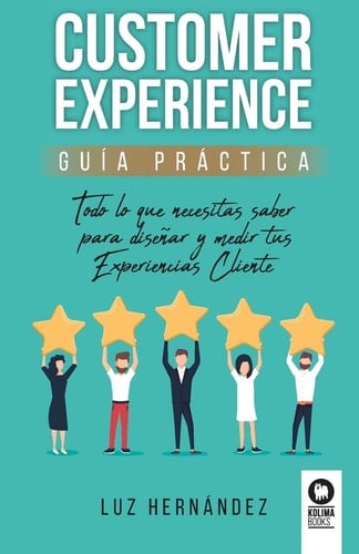 Customer experience guía práctica : todo lo que necesitas saber para diseñar y medir tus experiencias cliente