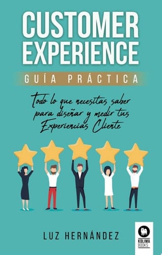 Customer Experience. Guía práctica Todo lo que necesitas saber para diseñar y medir tus Experiencias Cliente