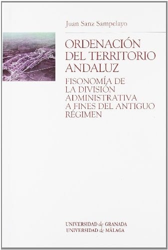 Ordenación del territorio andaluz fisonomía de la división administrativa a fines del Antiguo Régimen