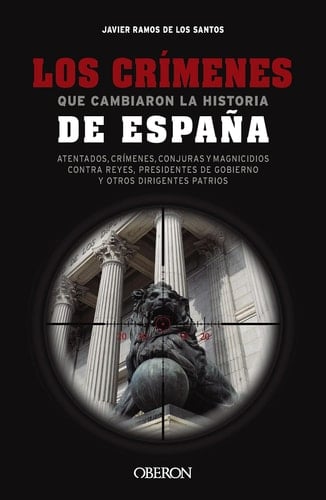 Los crímenes que cambiaron la historia de España - Atentados, crímenes, conjuras y magnicidios contra reyes, presidentes de Gobierno y otros dirigentes patrios
