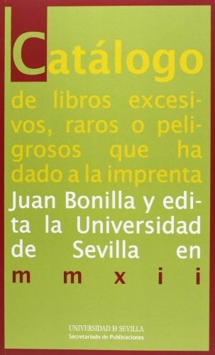 Catálogo de libros excesivos, raros o peligrosos que ha dado a la imprenta Juan Bonilla y edita la Universidad de Sevilla en mmxii