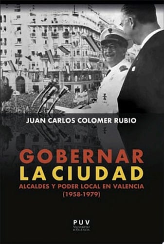 Gobernar la ciudad Alcaldes y poder local en Valencia (1958-1979)