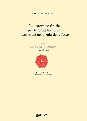 " ... promete finirla per tuto Septembre" Leonardo nella Sala delle Asse : LVI Lettura vinciana : 16 aprile 2016 : Città di Vinci, Biblioteca Leonardiana