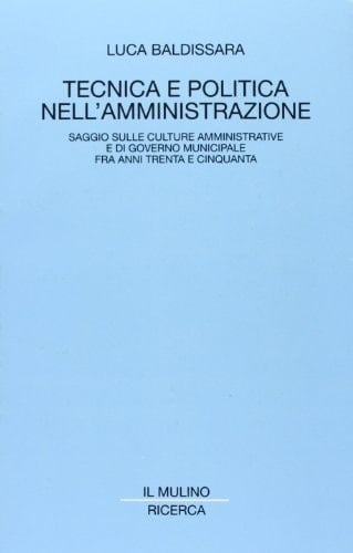 Tecnica e politica nell'amministrazione: Saggio sulle culture amministrative e di governo municipale fra anni Trenta e Cinquanta (Ricerca / Il Mulino) (Italian Edition)