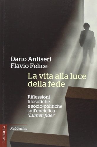 La vita alla luce della fede riflessioni filosofiche e socio-politiche sull'enciclica Lumen fidei