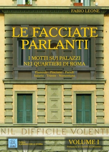 Le facciate parlanti I motti sui palazzi nei quartieri di Roma - Volume 1 (quartieri trattati: FLAMINIO, PINCIANO, PARIOLI, SALARIO, TRIESTE, NOMENTANO)