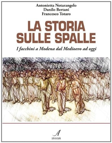 La storia sulle spalle i facchini a Modena dal Medioevo ad oggi : l'istituzione del corpo morale e la cooperativa, 40 anni di imprenditoria collettiva della CFP soc. coop