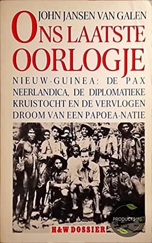 Ons laatste oorlogje Nieuw-Guinea, de Pax Neerlandica, de diplomatieke kruistocht en de vervlogen droom van een Papoea-natie