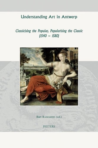 Understanding Art in Antwerp Classicising the Popular, Popularising the Classic (1540-1580)