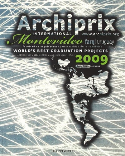 Archiprix International Montevideo 2009 The Worlds Best Graduation Projects: Architecture, Urban Design, Landscape Architecture