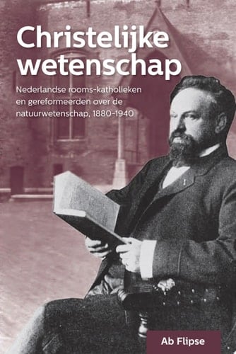 Christelijke wetenschap Nederlandse rooms-katholieken en gereformeerden over de natuurwetenschap, 1880-1940