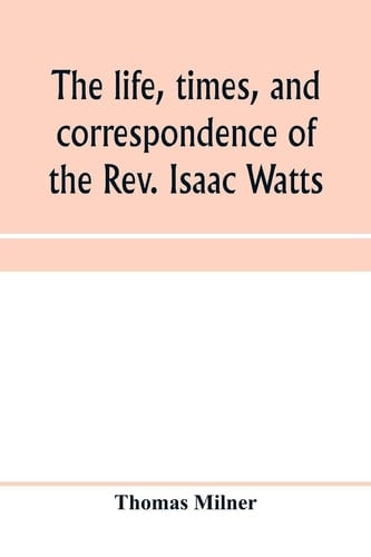 The Life, Times, and Correspondence of the Rev. Isaac Watts