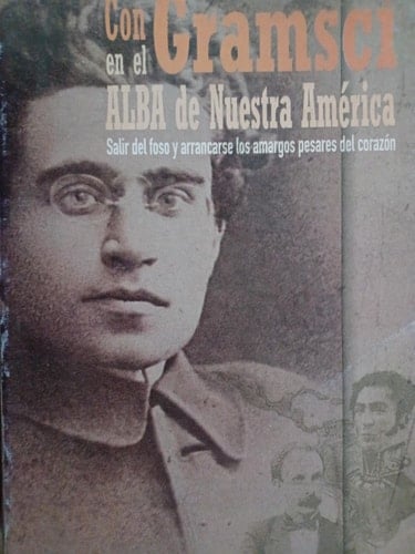 Con Gramsci en el ALBA de Nuestra América Salir del foso y arrancarse los amargos pesares del corazón