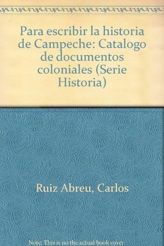 Para escribir la historia de Campeche: Catálogo de documentos coloniales (Serie Historia) (Spanish Edition)