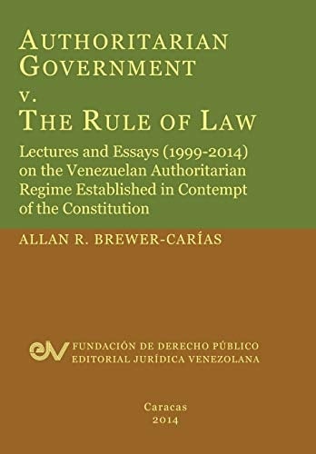 Authoritarian Government V. the Rule of Law Lectures and Essays (1999-2014) on the Venezuelan Authoritarian Regime Established in Contempt of the Constitution
