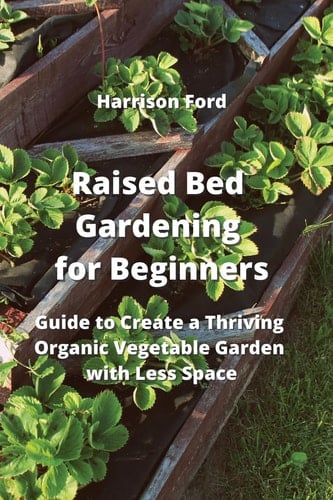 Raised Bed Gardening for Beginners Guide to Create a Thriving Organic Vegetable Garden with Less Space