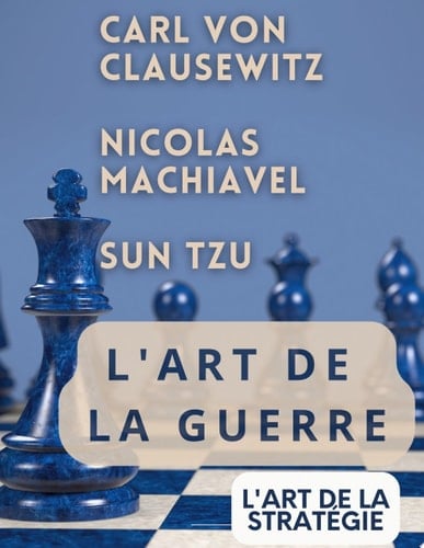 L'ART DE LA GUERRE, suivi par L'ART DE LA STRATÉGIE Trois traités incontournables de stratégie et de théorie tactique par CARL VON CLAUSEWITZ, NICOLAS MACHIAVEL, et SUN TZU