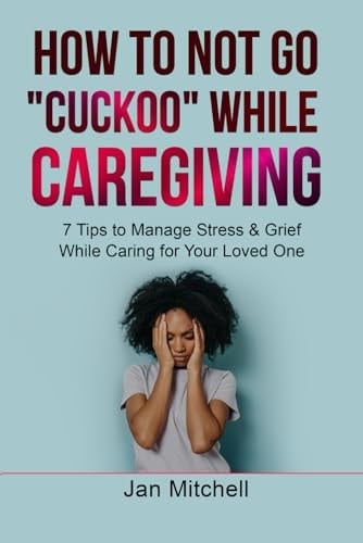 How to NOT Go CUCKOO While Caregiving 7 Tips to Manage Stress and Grief While Caring for Your Loved One