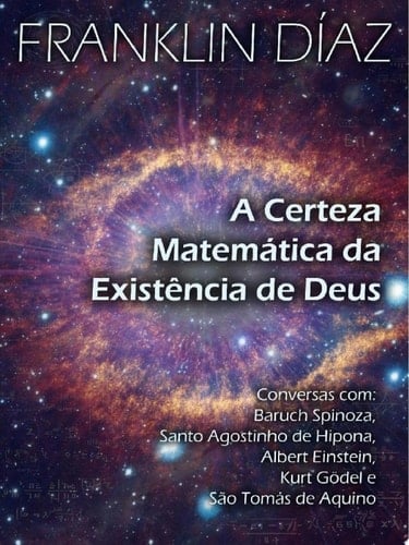 A Certeza Matemática da Existência de Deus Conversas com Baruch Spinoza, Santo Agostinho de Hipona, Albert Einstein, Kurt Gödel e São Tomás de Aquino