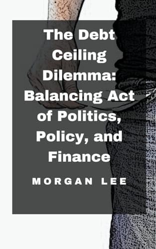 The Debt Ceiling Dilemma Balancing Act of Politics, Policy, and Finance