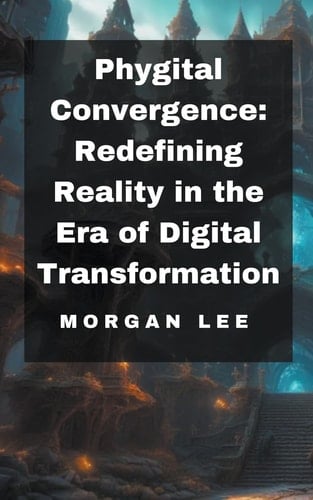 Phygital Convergence Redefining Reality in the Era of Digital Transformation