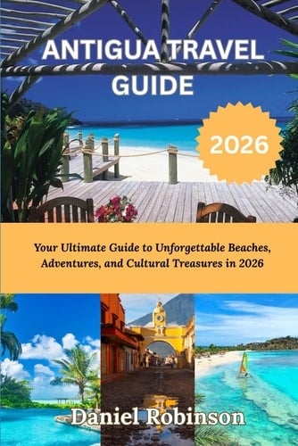 ANTIGUA TRAVEL GUIDE 2026: Your Ultimate Guide to Unforgettable Beaches, Adventures, and Cultural Treasures in 2026