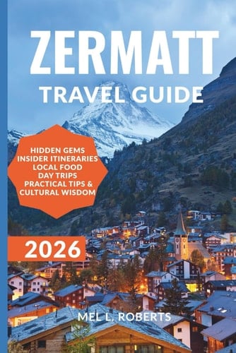 ZERMATT TRAVEL GUIDE 2026: Explore the Matterhorn, Scenic Trails & Swiss Alpine Wonders with Practical Itineraries, Scenic Routes, Local Tips & What ... and Stay. (Your Up-to-date Travel Guides)