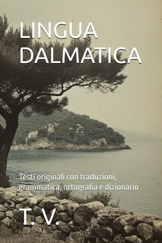 LINGUA DALMATICA: Testi originali con traduzioni, grammatica, ortografia e dizionario (Dalmazia) (Italian Edition)