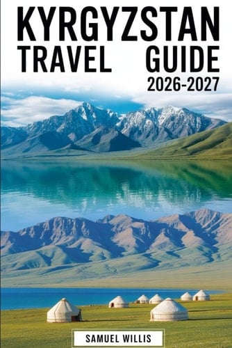 Kyrgyzstan Travel Guide 2026–2027: A Complete First-Time Visitor’s Handbook to Bishkek, Issyk-Kul Lake, Karakol, Song-Kul, Ala Archa National Park, ... Osh, and Traditional Nomadic Yurt Experiences
