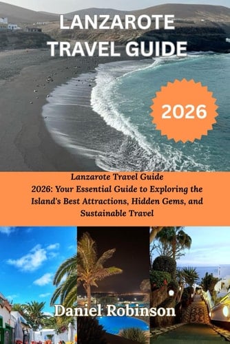 LANZAROTE TRAVEL GUIDE 2026: Lanzarote Travel Guide 2026: Your Essential Guide to Exploring the Island's Best Attractions, Hidden Gems, and Sustainable Travel