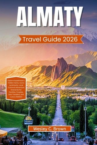 ALMATY TRAVEL GUIDE 2026: Explore Kazakhstan’s Hidden Gems, Iconic Landmarks, Local Cuisine & Adventure Itineraries for Families, Couples, Solo Travelers, and Luxury Seekers